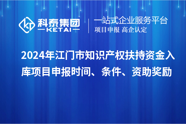 2024年江門市知識(shí)產(chǎn)權(quán)扶持資金入庫項(xiàng)目申報(bào)時(shí)間、條件、資助獎(jiǎng)勵(lì)