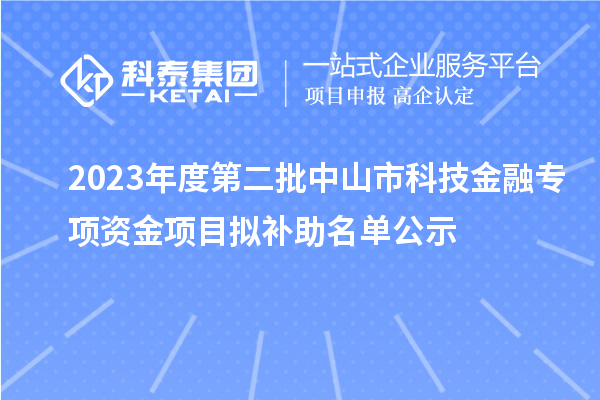 2023年度第二批中山市科技金融專(zhuān)項(xiàng)資金項(xiàng)目擬補(bǔ)助名單公示
