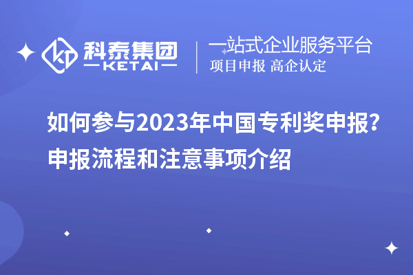 如何參與2023年中國專利獎(jiǎng)申報(bào)？申報(bào)流程和注意事項(xiàng)介紹