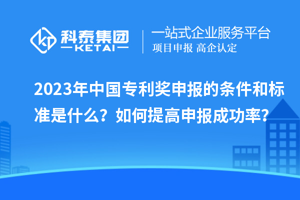 2023年中國專利獎申報的條件和標準是什么？如何提高申報成功率？
