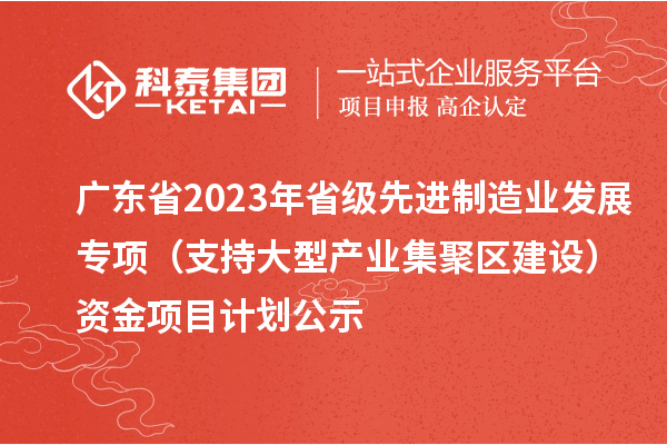 廣東省2023年省級先進(jìn)制造業(yè)發(fā)展專項（支持大型產(chǎn)業(yè)集聚區(qū)建設(shè)）資金項目計劃公示