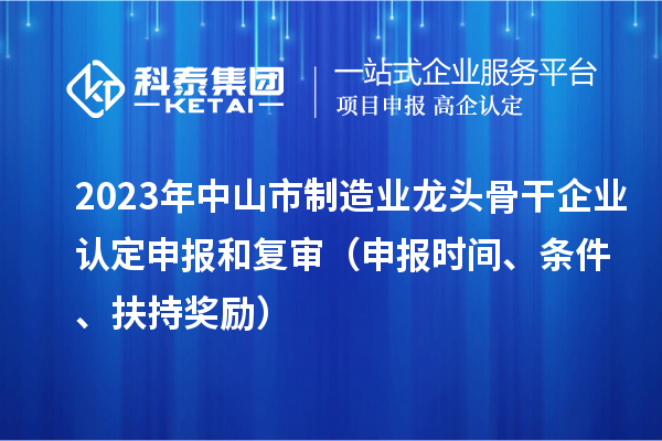 2023年中山市制造業(yè)龍頭骨干企業(yè)認(rèn)定申報(bào)和復(fù)審（申報(bào)時(shí)間、條件、扶持獎(jiǎng)勵(lì)）