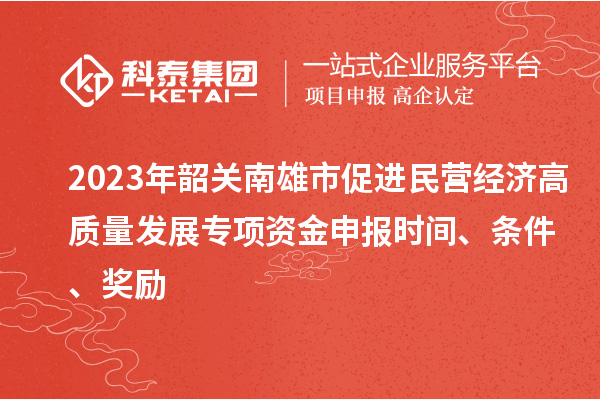 2023年韶關(guān)南雄市促進(jìn)民營經(jīng)濟(jì)高質(zhì)量發(fā)展專項(xiàng)資金申報(bào)時(shí)間、條件、獎(jiǎng)勵(lì)