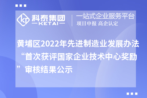 黃埔區(qū)2022年先進制造業(yè)發(fā)展辦法“首次獲評國家企業(yè)技術中心獎勵”審核結(jié)果公示