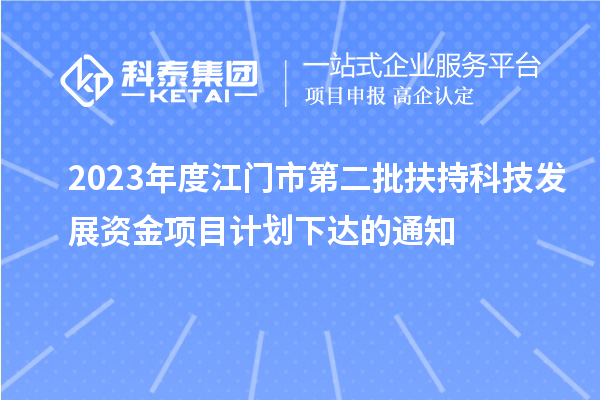 2023年度江門市第二批扶持科技發(fā)展資金項目計劃下達的通知