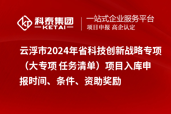云浮市2024年省科技創(chuàng)新戰(zhàn)略專項(xiàng)（大專項(xiàng)+任務(wù)清單）項(xiàng)目入庫申報(bào)時間、條件、資助獎勵