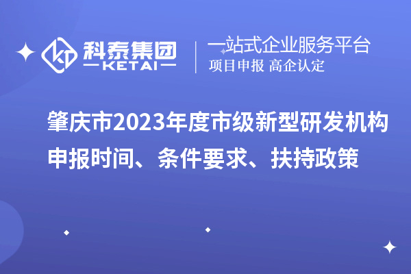 肇慶市2023年度市級新型研發(fā)機構(gòu)申報時間、條件要求、扶持政策