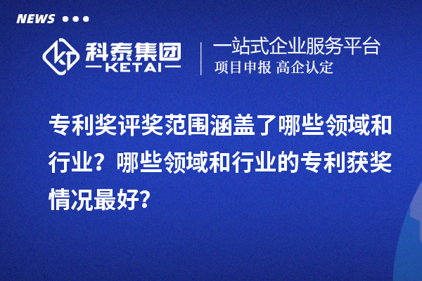專利獎評獎范圍涵蓋了哪些領(lǐng)域和行業(yè)？哪些領(lǐng)域和行業(yè)的專利獲獎情況最好？