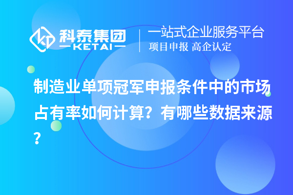 制造業(yè)單項冠軍申報條件中的市場占有率如何計算？有哪些數(shù)據(jù)來源？