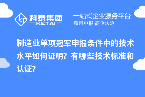 制造業(yè)單項冠軍申報條件中的技術(shù)水平如何證明？有哪些技術(shù)標準和認證？