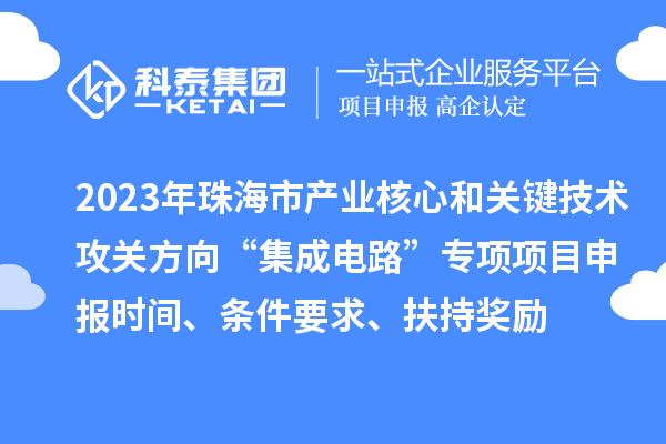2023年珠海市產(chǎn)業(yè)核心和關(guān)鍵技術(shù)攻關(guān)方向“集成電路”專(zhuān)項(xiàng)項(xiàng)目申報(bào)時(shí)間、條件要求、扶持獎(jiǎng)勵(lì)