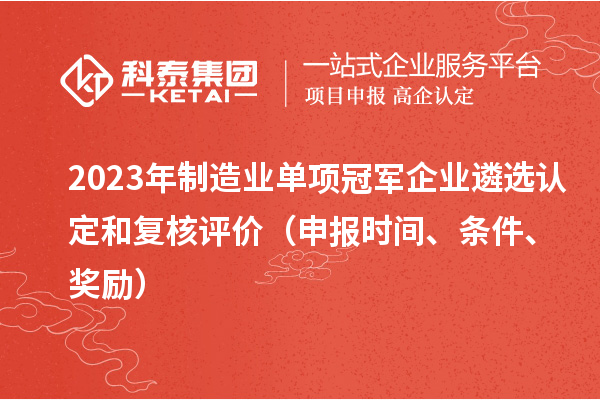 2023年制造業(yè)單項(xiàng)冠軍企業(yè)遴選認(rèn)定和復(fù)核評價(jià)（申報(bào)時(shí)間、條件、獎(jiǎng)勵(lì)）