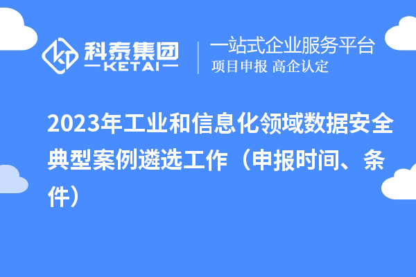 2023年工業(yè)和信息化領(lǐng)域數(shù)據(jù)安全典型案例遴選工作（申報時間、條件）