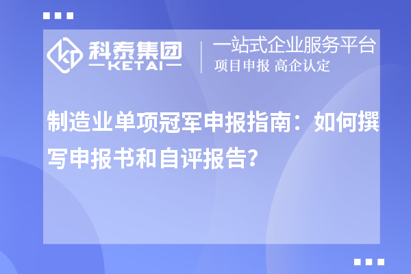 制造業(yè)單項冠軍申報指南：如何撰寫申報書和自評報告？