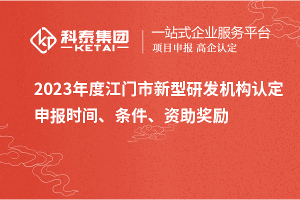 2023年度江門市新型研發(fā)機(jī)構(gòu)認(rèn)定申報(bào)時間、條件、資助獎勵