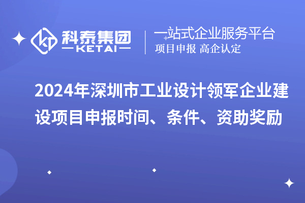 2024年深圳市工業(yè)設(shè)計(jì)領(lǐng)軍企業(yè)建設(shè)<a href=http:///shenbao.html target=_blank class=infotextkey>項(xiàng)目申報(bào)</a>時(shí)間、條件、資助獎(jiǎng)勵(lì)