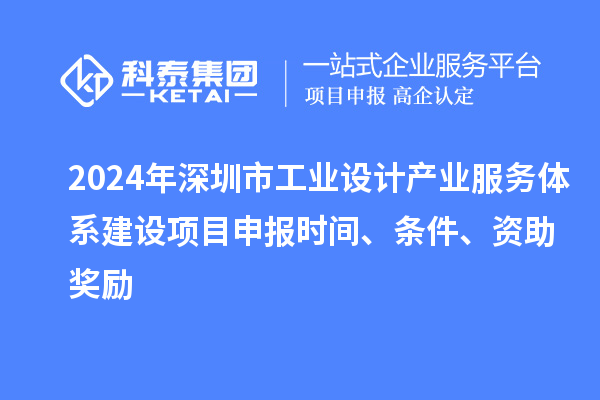 2024年深圳市工業(yè)設(shè)計產(chǎn)業(yè)服務(wù)體系建設(shè)<a href=http:///shenbao.html target=_blank class=infotextkey>項目申報</a>時間、條件、資助獎勵