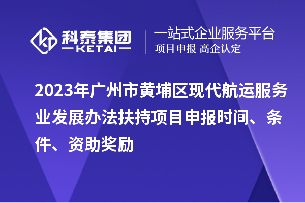 2023年廣州市黃埔區(qū)現(xiàn)代航運服務(wù)業(yè)發(fā)展辦法扶持項目申報時間、條件、資助獎勵