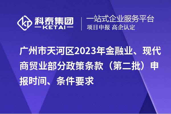 廣州市天河區(qū)2023年金融業(yè)、現(xiàn)代商貿(mào)業(yè)部分政策條款（第二批）申報時間、條件要求