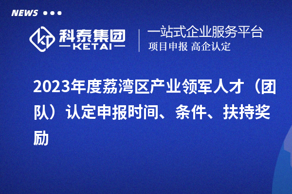 2023年度荔灣區(qū)產(chǎn)業(yè)領(lǐng)軍人才（團(tuán)隊(duì)）認(rèn)定申報(bào)時(shí)間、條件、扶持獎(jiǎng)勵(lì)