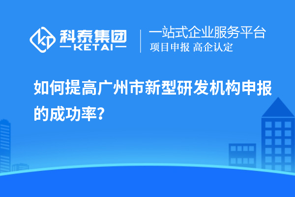 如何提高廣州市新型研發(fā)機(jī)構(gòu)申報(bào)的成功率？