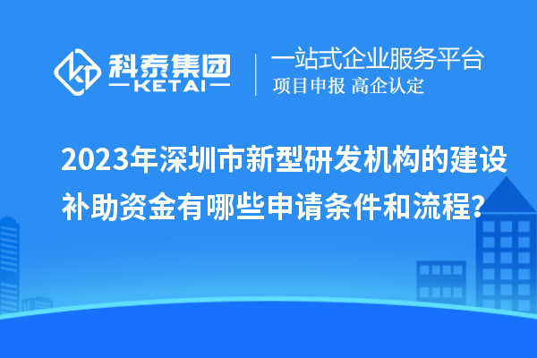 2023年深圳市新型研發(fā)機(jī)構(gòu)的建設(shè)補(bǔ)助資金有哪些申請(qǐng)條件和流程？