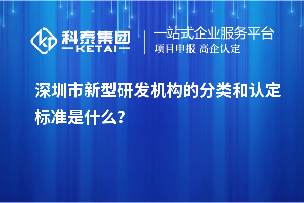 深圳市新型研發(fā)機(jī)構(gòu)的分類和認(rèn)定標(biāo)準(zhǔn)是什么？