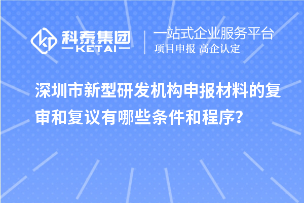 深圳市新型研發(fā)機(jī)構(gòu)申報(bào)材料的復(fù)審和復(fù)議有哪些條件和程序？