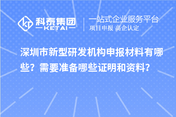 深圳市新型研發(fā)機(jī)構(gòu)申報(bào)材料有哪些？需要準(zhǔn)備哪些證明和資料？