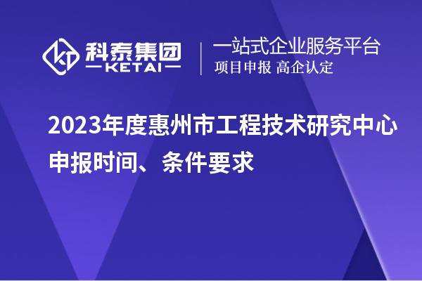 2023年度惠州市工程技術(shù)研究中心申報(bào)時(shí)間、條件要求