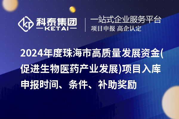 2024年度珠海市高質(zhì)量發(fā)展資金(促進生物醫(yī)藥產(chǎn)業(yè)發(fā)展)項目入庫申報時間、條件、補助獎勵