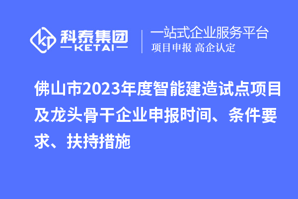 佛山市2023年度智能建造試點(diǎn)項目及龍頭骨干企業(yè)申報時間、條件要求、扶持措施