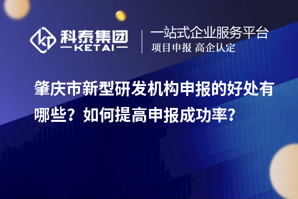 肇慶市新型研發(fā)機(jī)構(gòu)申報(bào)的好處有哪些？如何提高申報(bào)成功率？