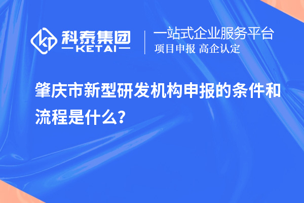 肇慶市新型研發(fā)機(jī)構(gòu)申報(bào)的條件和流程是什么？