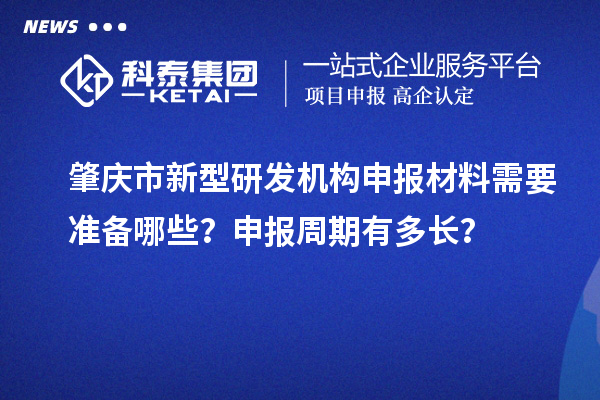 肇慶市新型研發(fā)機(jī)構(gòu)申報(bào)材料需要準(zhǔn)備哪些？申報(bào)周期有多長(zhǎng)？