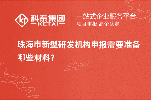 珠海市新型研發(fā)機(jī)構(gòu)申報(bào)需要準(zhǔn)備哪些材料？