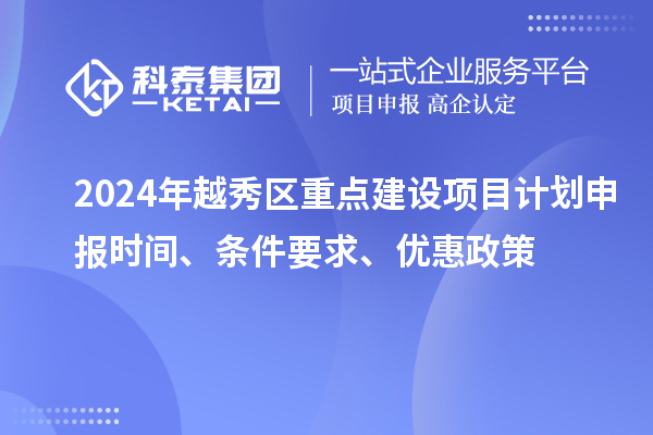 2024年越秀區(qū)重點建設(shè)項目計劃申報時間、條件要求、優(yōu)惠政策