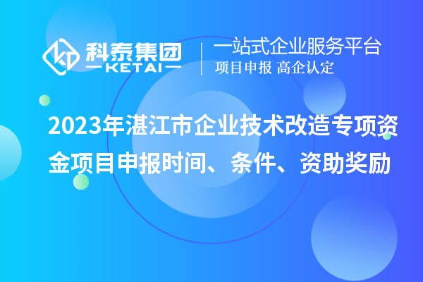 2023年湛江市企業(yè)技術(shù)改造專項(xiàng)資金項(xiàng)目申報(bào)時(shí)間、條件、資助獎勵(lì)