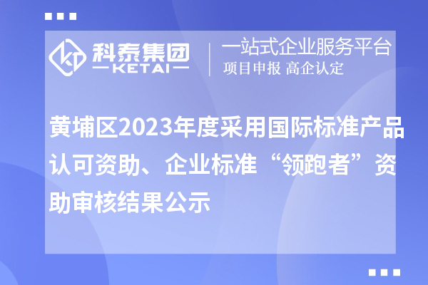 黃埔區(qū)2023年度采用國際標準產(chǎn)品認可資助、企業(yè)標準“領(lǐng)跑者”資助審核結(jié)果公示