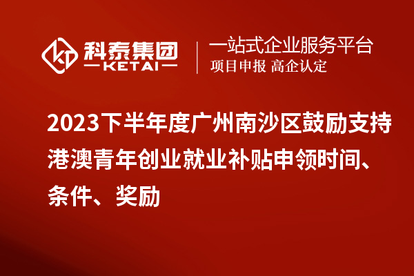 2023下半年度廣州南沙區(qū)鼓勵支持港澳青年創(chuàng)業(yè)就業(yè)補貼申領時間、條件、獎勵
