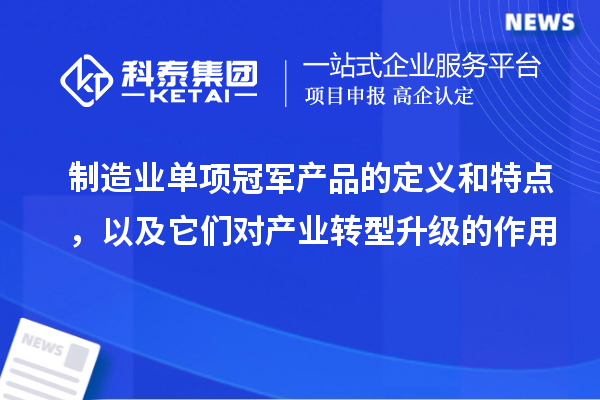 制造業(yè)單項冠軍產(chǎn)品的定義和特點，以及它們對產(chǎn)業(yè)轉(zhuǎn)型升級的作用