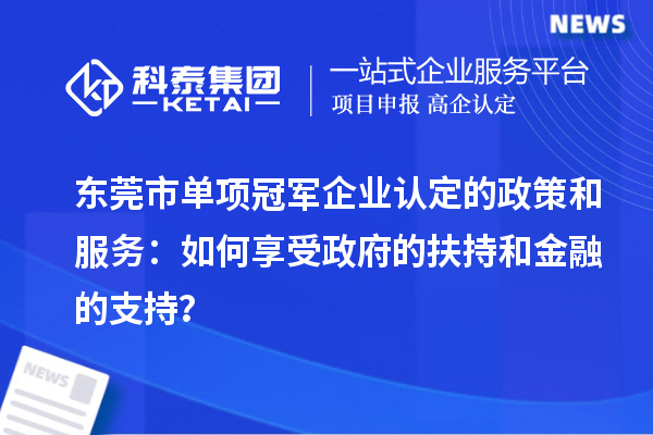 東莞市單項冠軍企業(yè)認(rèn)定的政策和服務(wù)：如何享受政府的扶持和金融的支持？