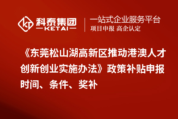 《東莞松山湖高新區(qū)推動(dòng)港澳人才創(chuàng)新創(chuàng)業(yè)實(shí)施辦法》政策補(bǔ)貼申報(bào)時(shí)間、條件、獎(jiǎng)補(bǔ)