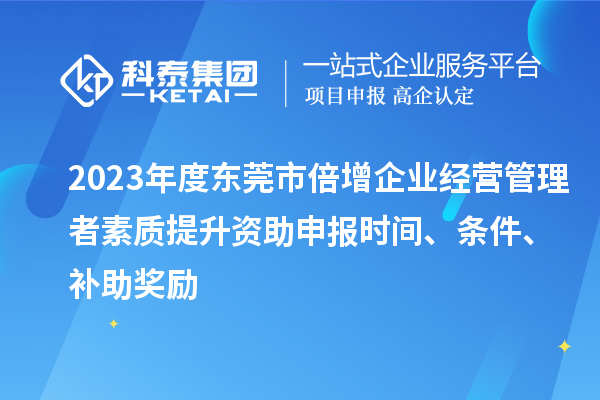 2023年度東莞市倍增企業(yè)經(jīng)營管理者素質(zhì)提升資助申報(bào)時(shí)間、條件、補(bǔ)助獎(jiǎng)勵(lì)