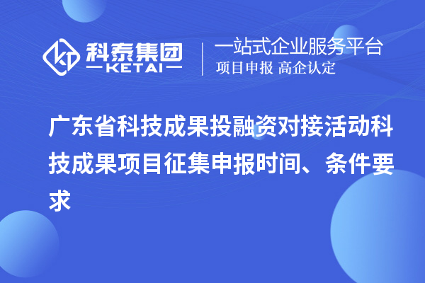廣東省科技成果投融資對(duì)接活動(dòng)科技成果項(xiàng)目征集申報(bào)時(shí)間、條件要求