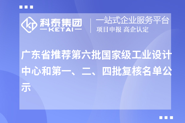 廣東省推薦第六批國(guó)家級(jí)工業(yè)設(shè)計(jì)中心和第一、二、四批復(fù)核名單公示