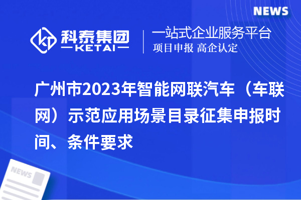 廣州市2023年智能網(wǎng)聯(lián)汽車（車聯(lián)網(wǎng)）示范應(yīng)用場(chǎng)景目錄征集申報(bào)時(shí)間、條件要求