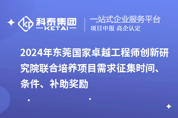 2024年東莞國家卓越工程師創(chuàng)新研究院聯(lián)合培養(yǎng)項(xiàng)目需求征集時(shí)間、條件、補(bǔ)助獎(jiǎng)勵(lì)