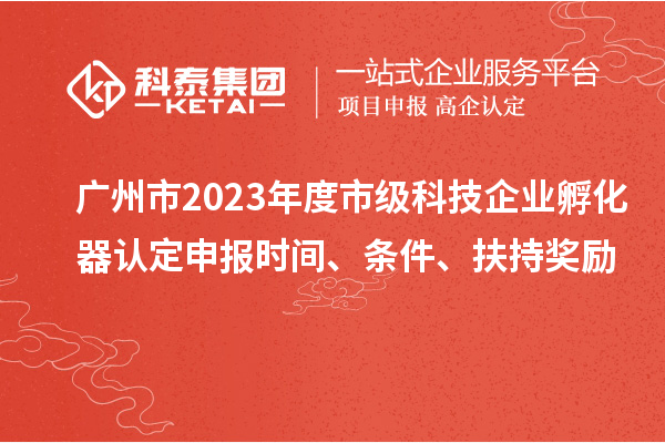 廣州市2023年度市級科技企業(yè)孵化器認(rèn)定申報時間、條件、扶持獎勵