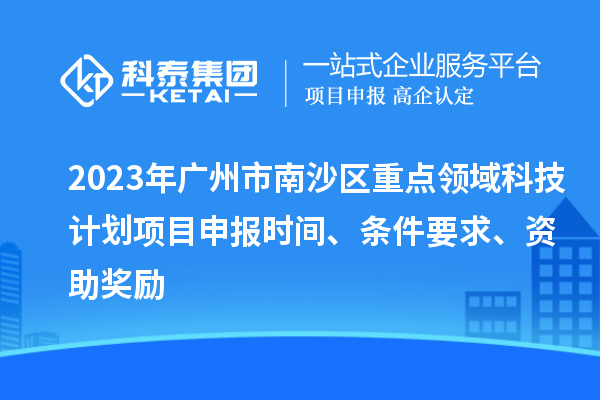 2023年廣州市南沙區(qū)重點(diǎn)領(lǐng)域科技計(jì)劃項(xiàng)目申報(bào)時(shí)間、條件要求、資助獎(jiǎng)勵(lì)